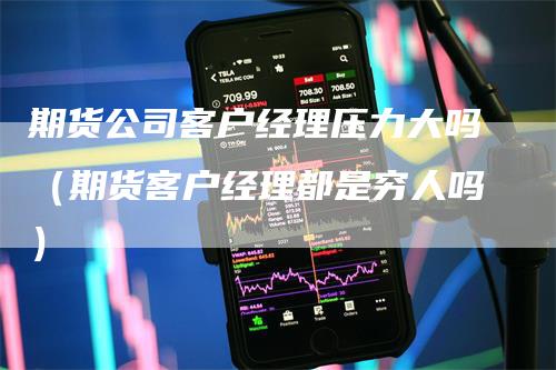 期货公司客户经理压力大吗（期货客户经理都是穷人吗）