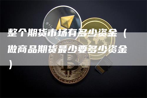 整个期货市场有多少资金（做商品期货最少要多少资金）