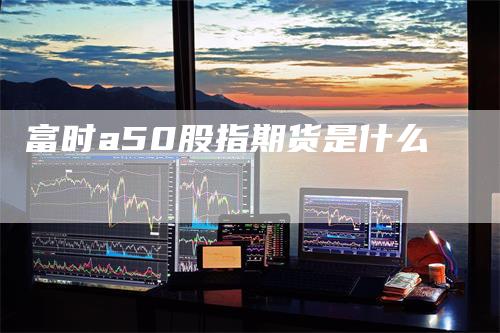 富时a50股指期货是什么