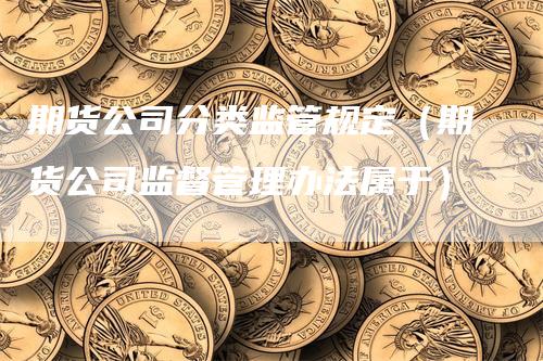 期货公司分类监管规定（期货公司监督管理办法属于）