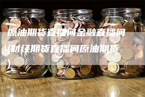 原油期货直播间金融直播间(财经期货直播间原油期货)