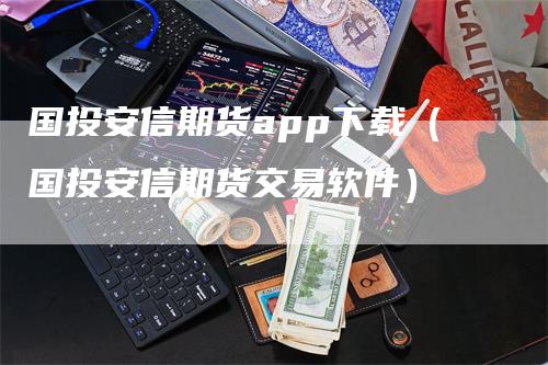 国投安信期货app下载（国投安信期货交易软件）