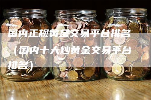 国内正规黄金交易平台排名（国内十大炒黄金交易平台排名）