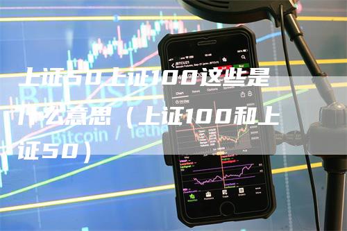 上证50上证100这些是什么意思（上证100和上证50）