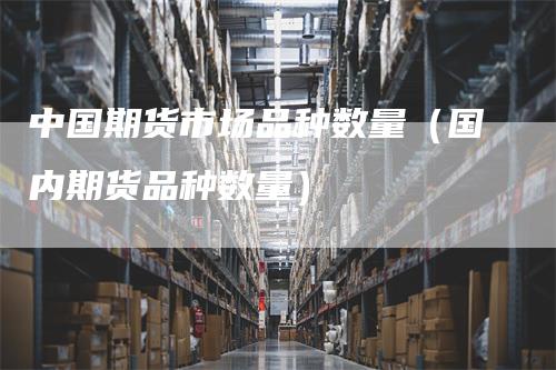 中国期货市场品种数量（国内期货品种数量）