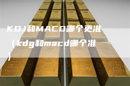 KDJ和MACD哪个更准（kdg和macd哪个准）