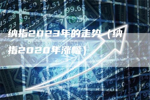 纳指2023年的走势（纳指2020年涨幅）