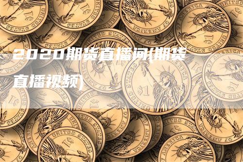 2020期货直播间(期货直播视频)