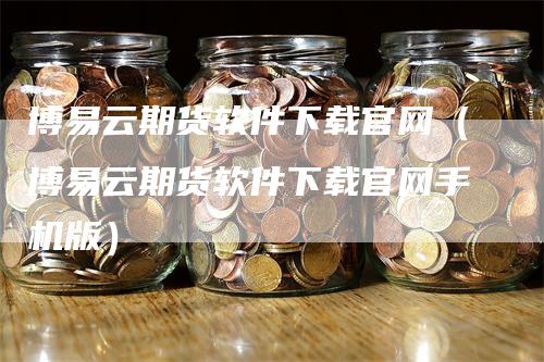 博易云期货软件下载官网（博易云期货软件下载官网手机版）