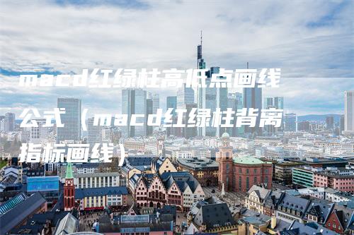 macd红绿柱高低点画线公式（macd红绿柱背离指标画线）