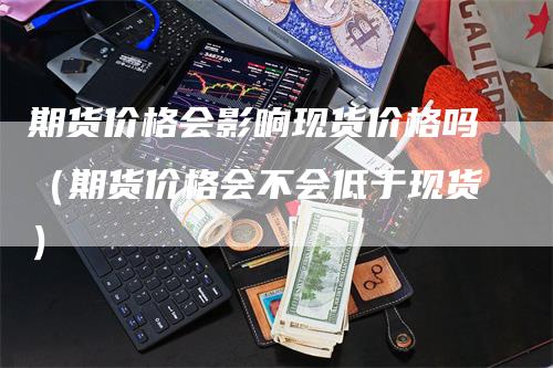 期货价格会影响现货价格吗（期货价格会不会低于现货）