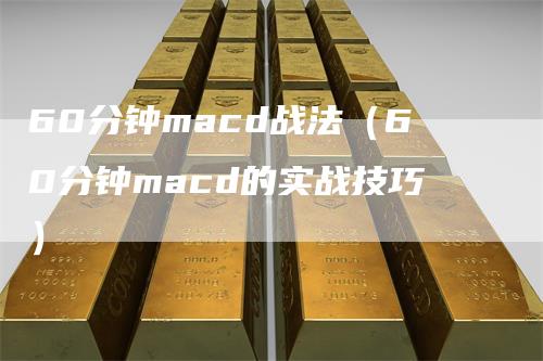 60分钟macd战法（60分钟macd的实战技巧）