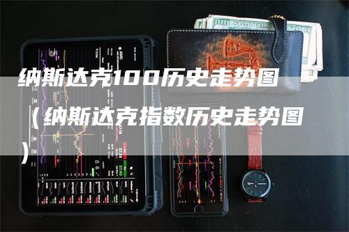 纳斯达克100历史走势图（纳斯达克指数历史走势图）