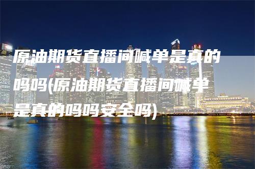 原油期货直播间喊单是真的吗吗(原油期货直播间喊单是真的吗吗安全吗)