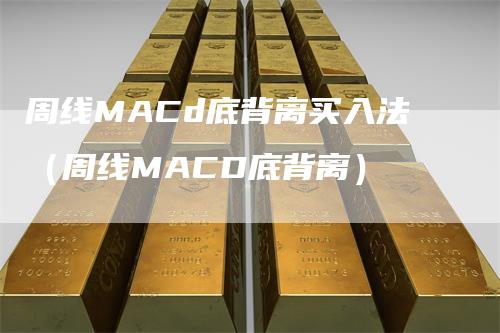 周线MACd底背离买入法（周线MACD底背离）