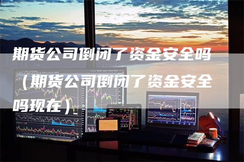 期货公司倒闭了资金安全吗（期货公司倒闭了资金安全吗现在）