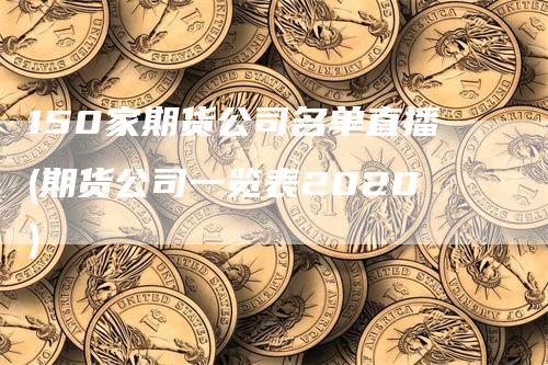 150家期货公司名单直播(期货公司一览表2020)