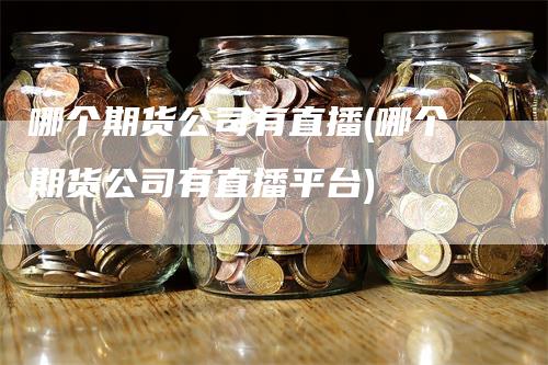 哪个期货公司有直播(哪个期货公司有直播平台)