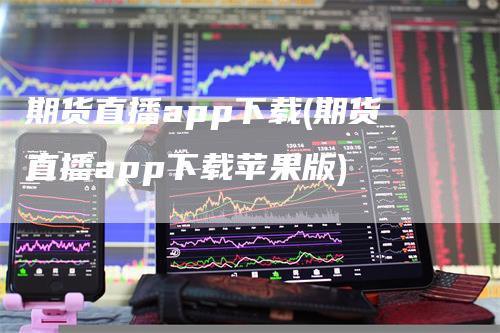 期货直播app下载(期货直播app下载苹果版)