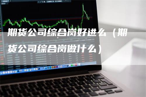 期货公司综合岗好进么（期货公司综合岗做什么）