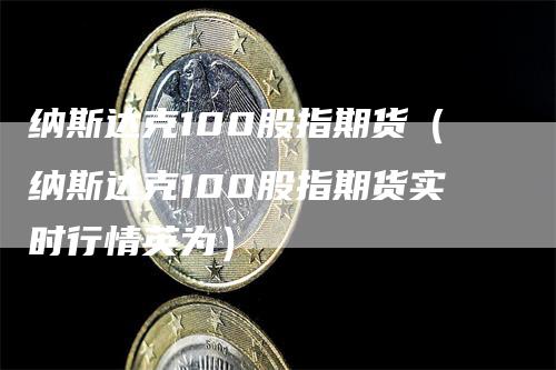 纳斯达克100股指期货（纳斯达克100股指期货实时行情英为）