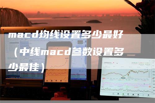 macd均线设置多少最好（中线macd参数设置多少最佳）