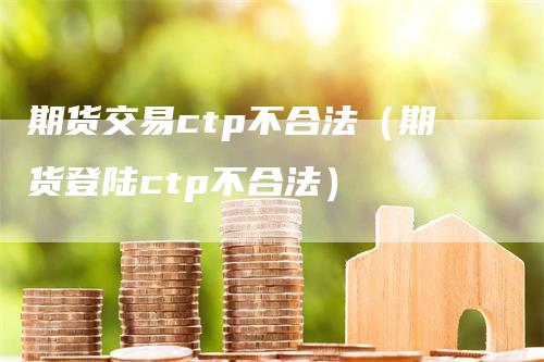 期货交易ctp不合法（期货登陆ctp不合法）