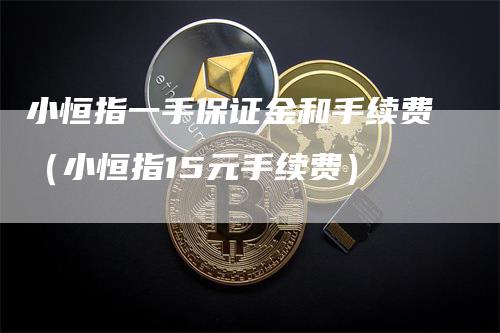 小恒指一手保证金和手续费（小恒指15元手续费）