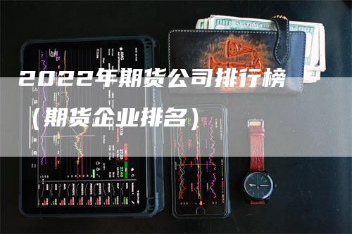 2022年期货公司排行榜（期货企业排名）