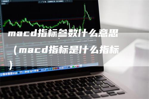 macd指标参数什么意思（macd指标是什么指标）