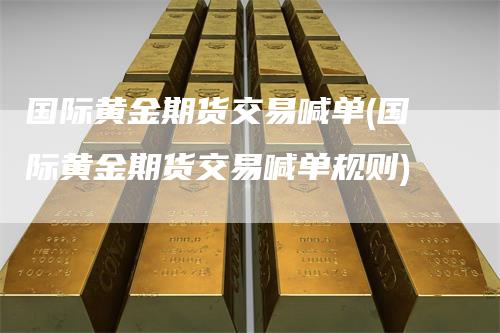 国际黄金期货交易喊单(国际黄金期货交易喊单规则)