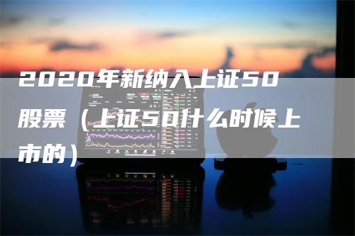 2020年新纳入上证50股票（上证50什么时候上市的）