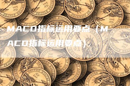 MACD指标运用要点（MACD指标运用要点）