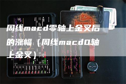 周线macd零轴上金叉后的涨幅（周线macd0轴上金叉）