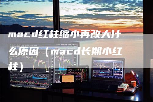 macd红柱缩小再改大什么原因（macd长期小红柱）