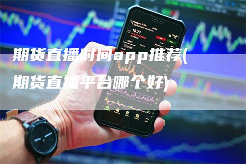 期货直播时间app推荐(期货直播平台哪个好)