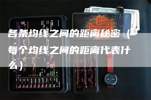 各条均线之间的距离秘密（每个均线之间的距离代表什么）