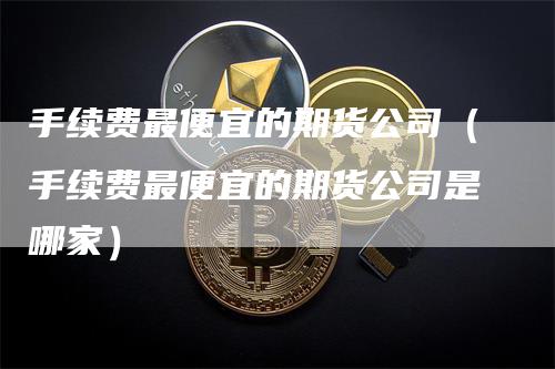 手续费最便宜的期货公司（手续费最便宜的期货公司是哪家）