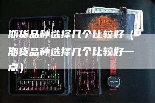 期货品种选择几个比较好（期货品种选择几个比较好一点）