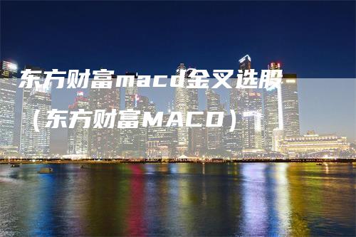 东方财富macd金叉选股（东方财富MACD）