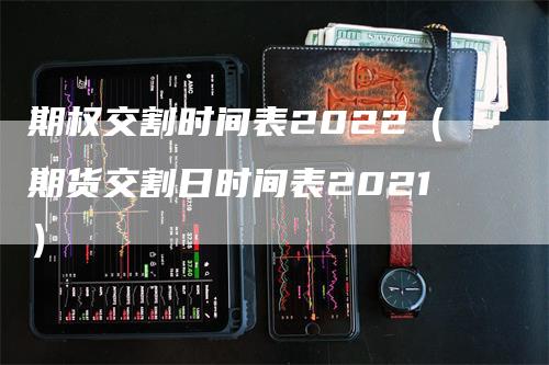 期权交割时间表2022（期货交割日时间表2021）