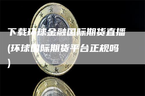 下载环球金融国际期货直播(环球国际期货平台正规吗)