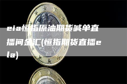 eia恒指原油期货喊单直播间金汇(恒指期货直播ela)