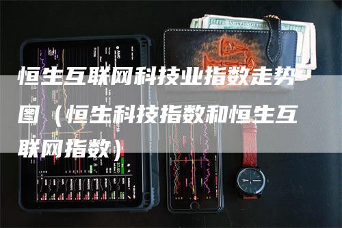 恒生互联网科技业指数走势图（恒生科技指数和恒生互联网指数）