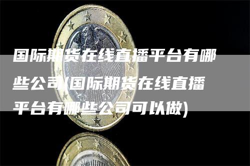 国际期货在线直播平台有哪些公司(国际期货在线直播平台有哪些公司可以做)