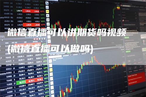 微信直播可以讲期货吗视频(微信直播可以做吗)