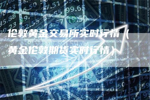 伦敦黄金交易所实时行情（黄金伦敦期货实时行情）