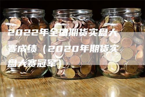 2022年全国期货实盘大赛成绩（2020年期货实盘大赛冠军）