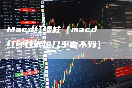 Macd红绿柱（macd红绿柱很短几乎看不到）