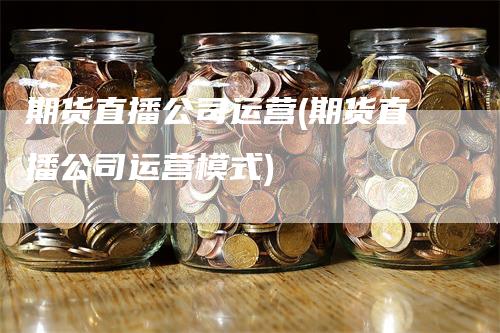 期货直播公司运营(期货直播公司运营模式)